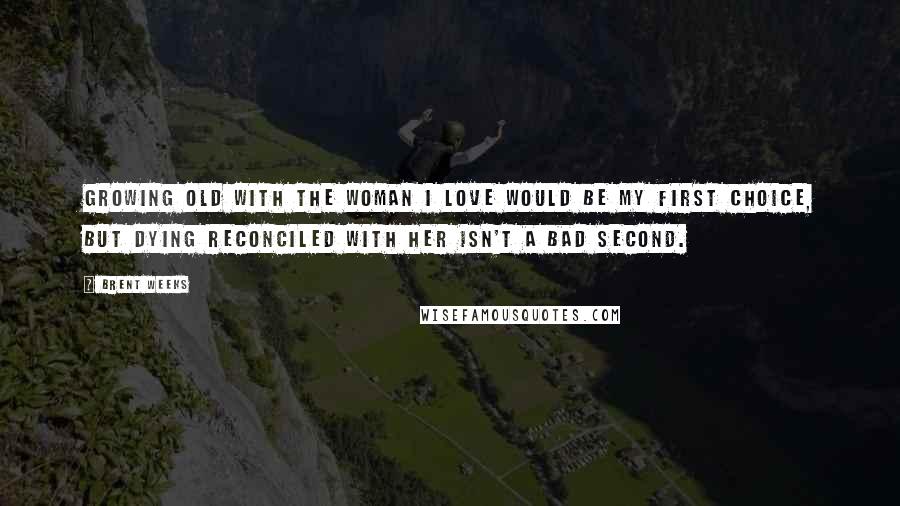 Brent Weeks Quotes: Growing old with the woman I love would be my first choice, but dying reconciled with her isn't a bad second.