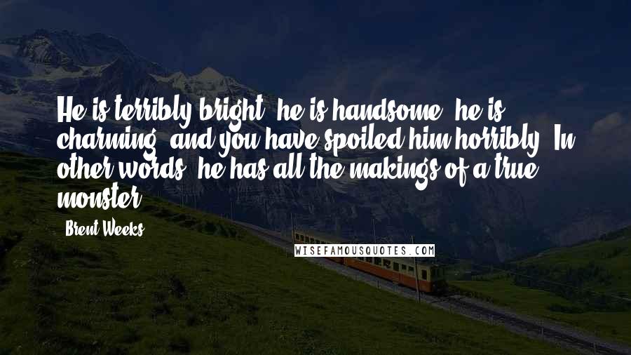 Brent Weeks Quotes: He is terribly bright; he is handsome; he is charming; and you have spoiled him horribly. In other words, he has all the makings of a true monster.