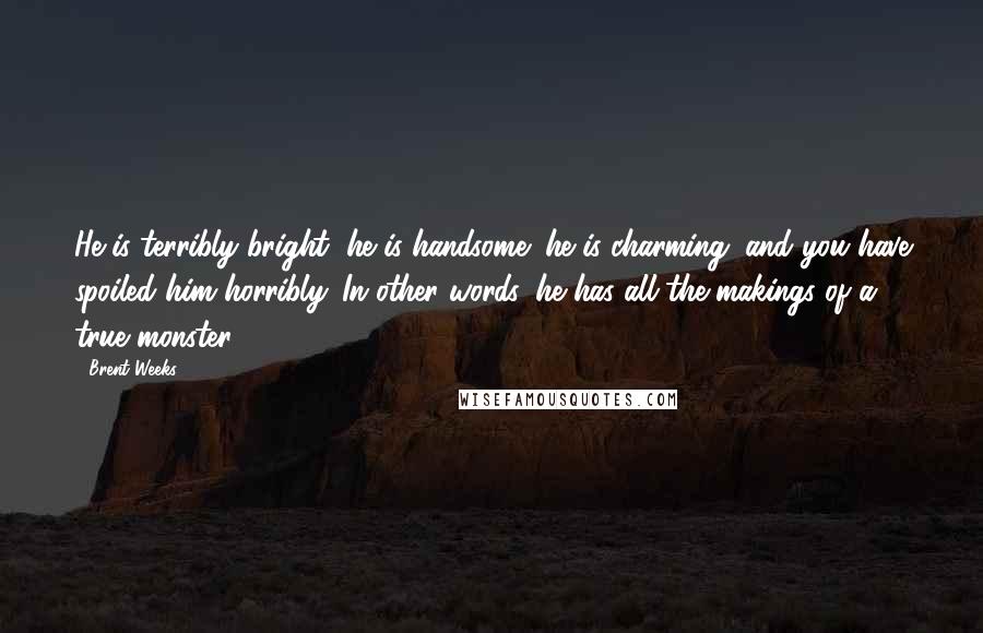 Brent Weeks Quotes: He is terribly bright; he is handsome; he is charming; and you have spoiled him horribly. In other words, he has all the makings of a true monster.