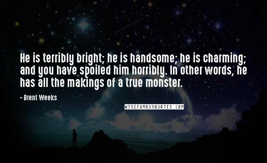 Brent Weeks Quotes: He is terribly bright; he is handsome; he is charming; and you have spoiled him horribly. In other words, he has all the makings of a true monster.