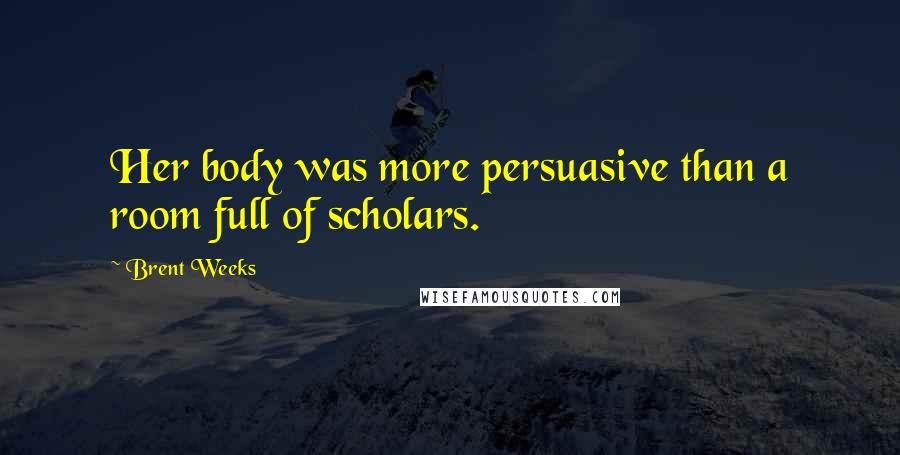 Brent Weeks Quotes: Her body was more persuasive than a room full of scholars.