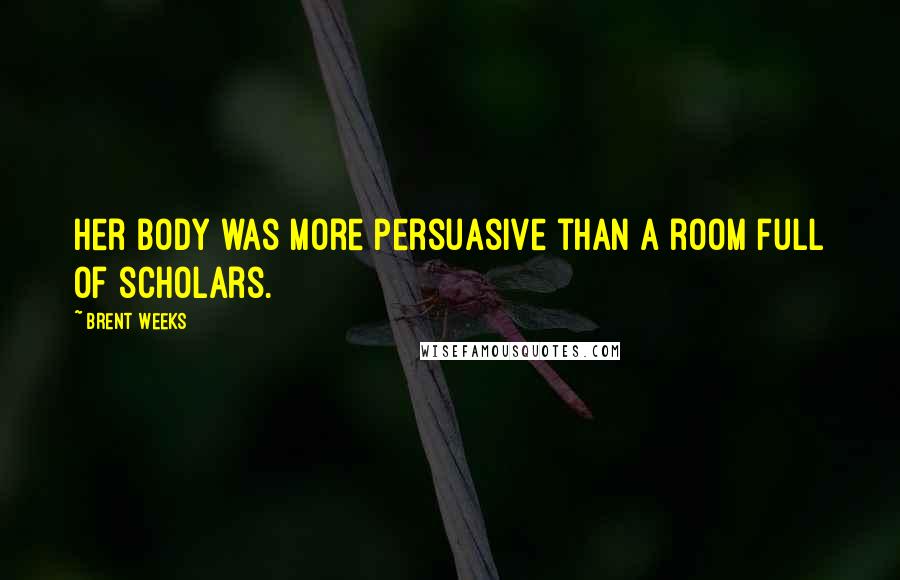 Brent Weeks Quotes: Her body was more persuasive than a room full of scholars.