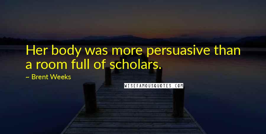 Brent Weeks Quotes: Her body was more persuasive than a room full of scholars.