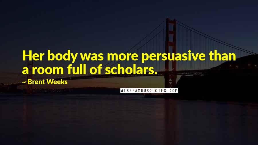 Brent Weeks Quotes: Her body was more persuasive than a room full of scholars.