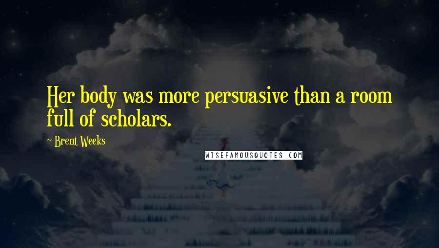 Brent Weeks Quotes: Her body was more persuasive than a room full of scholars.