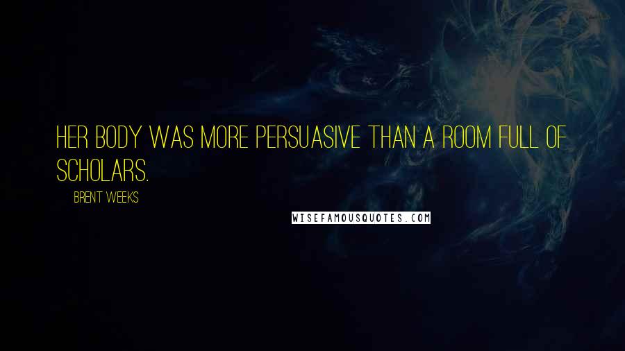 Brent Weeks Quotes: Her body was more persuasive than a room full of scholars.