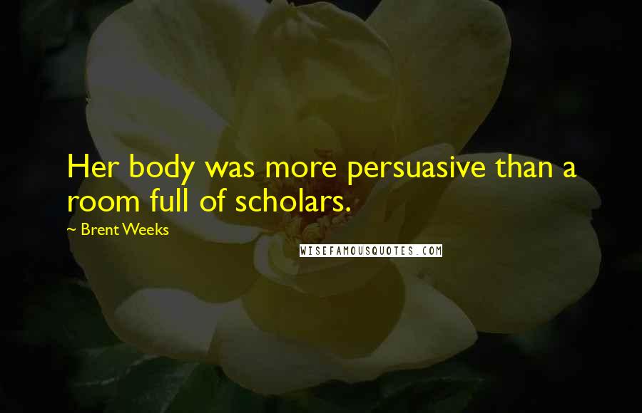 Brent Weeks Quotes: Her body was more persuasive than a room full of scholars.