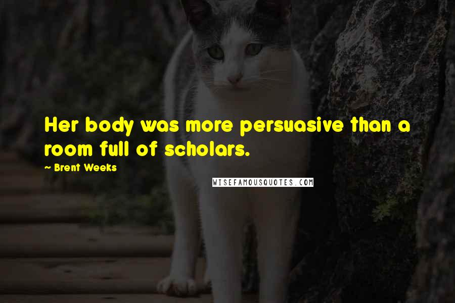 Brent Weeks Quotes: Her body was more persuasive than a room full of scholars.