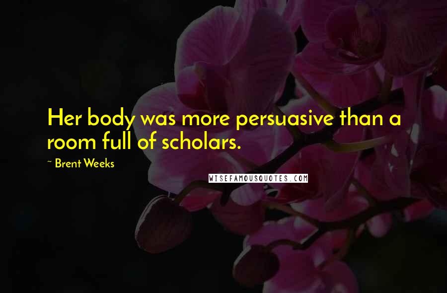 Brent Weeks Quotes: Her body was more persuasive than a room full of scholars.