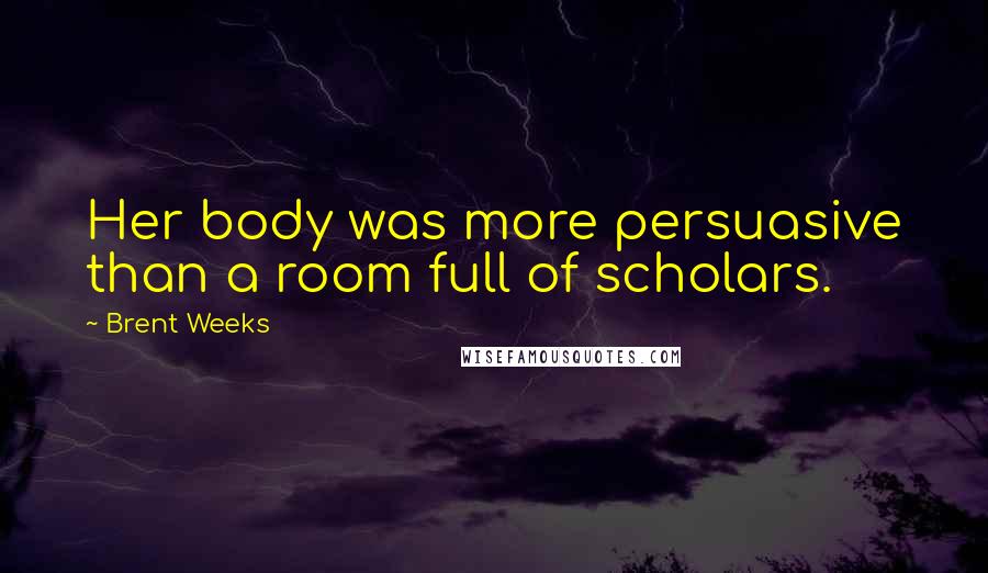 Brent Weeks Quotes: Her body was more persuasive than a room full of scholars.