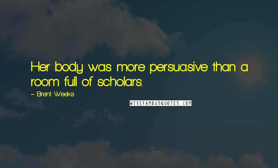 Brent Weeks Quotes: Her body was more persuasive than a room full of scholars.