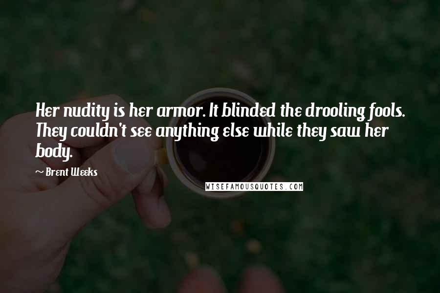 Brent Weeks Quotes: Her nudity is her armor. It blinded the drooling fools. They couldn't see anything else while they saw her body.