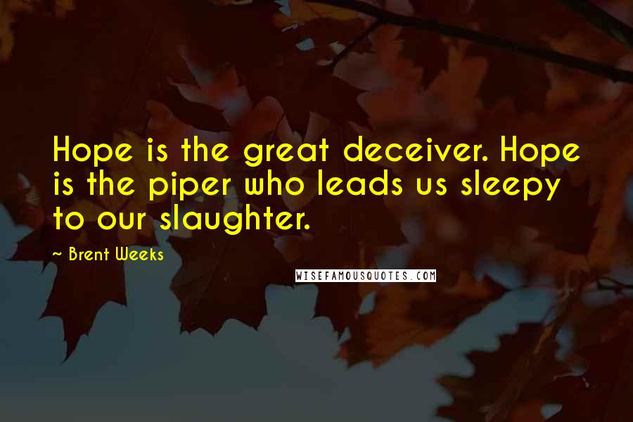 Brent Weeks Quotes: Hope is the great deceiver. Hope is the piper who leads us sleepy to our slaughter.