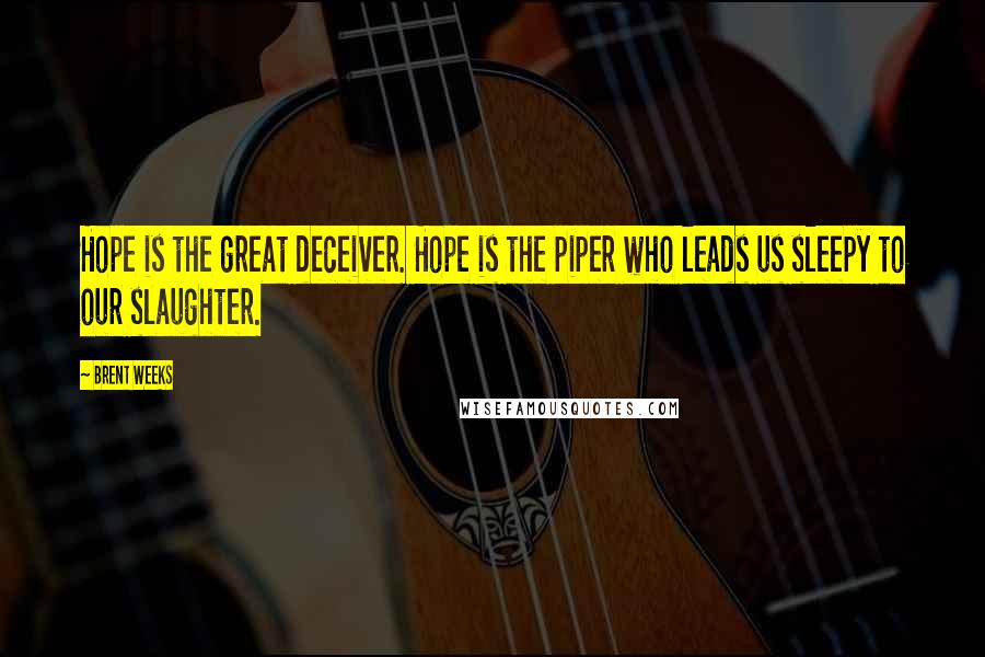 Brent Weeks Quotes: Hope is the great deceiver. Hope is the piper who leads us sleepy to our slaughter.