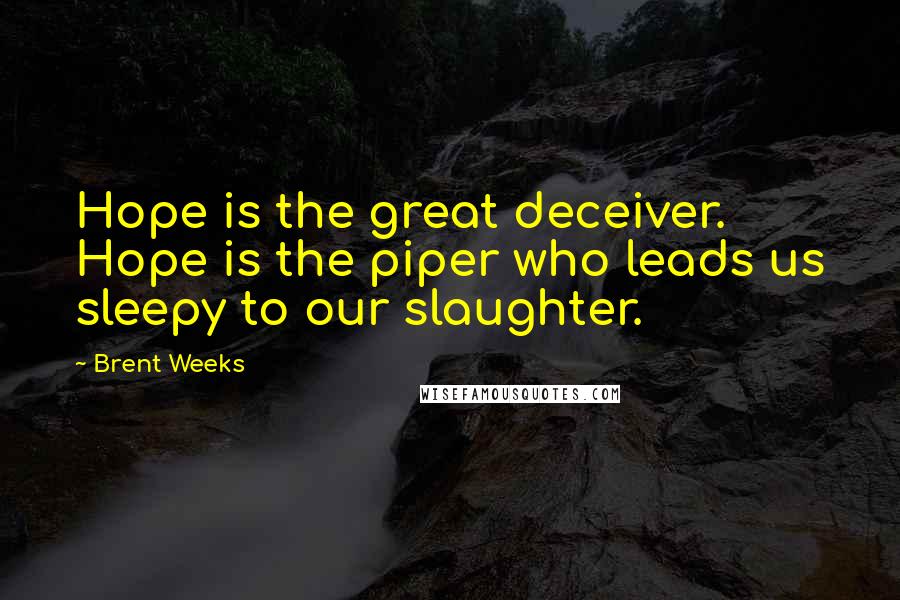 Brent Weeks Quotes: Hope is the great deceiver. Hope is the piper who leads us sleepy to our slaughter.