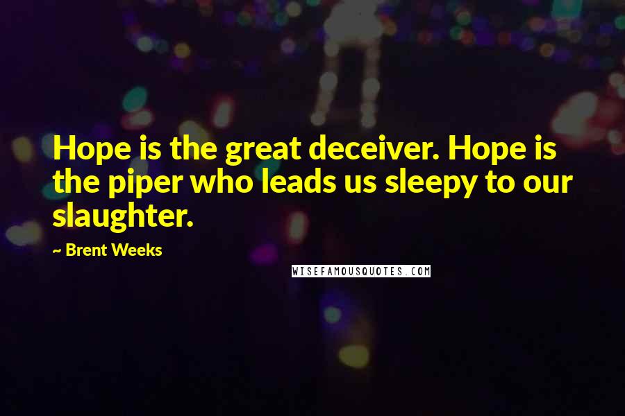 Brent Weeks Quotes: Hope is the great deceiver. Hope is the piper who leads us sleepy to our slaughter.