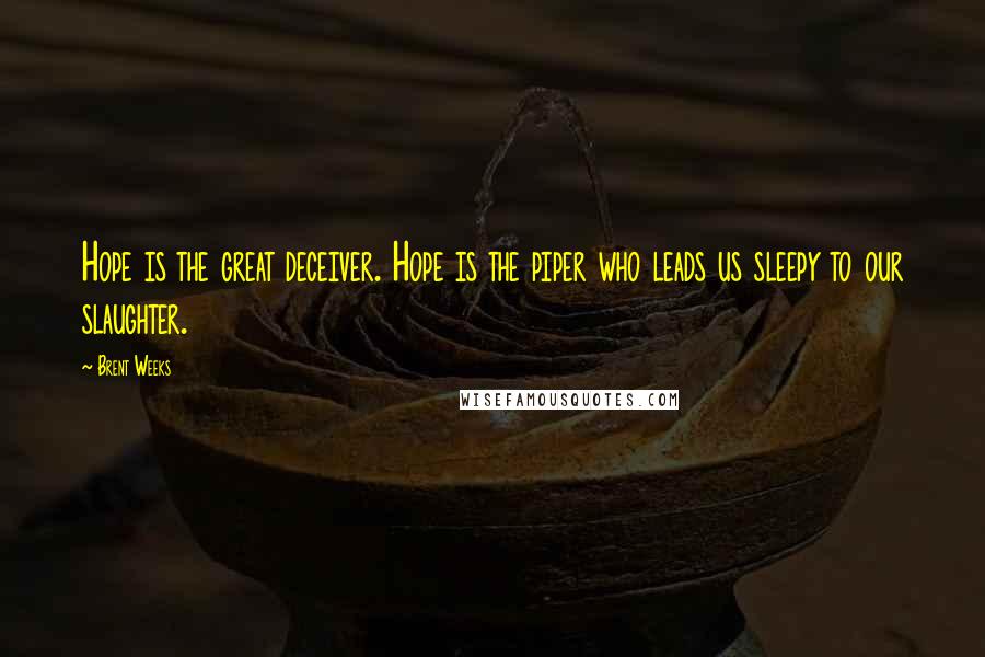 Brent Weeks Quotes: Hope is the great deceiver. Hope is the piper who leads us sleepy to our slaughter.