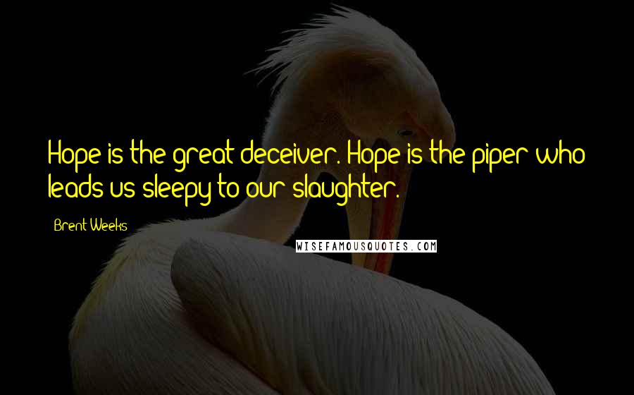 Brent Weeks Quotes: Hope is the great deceiver. Hope is the piper who leads us sleepy to our slaughter.