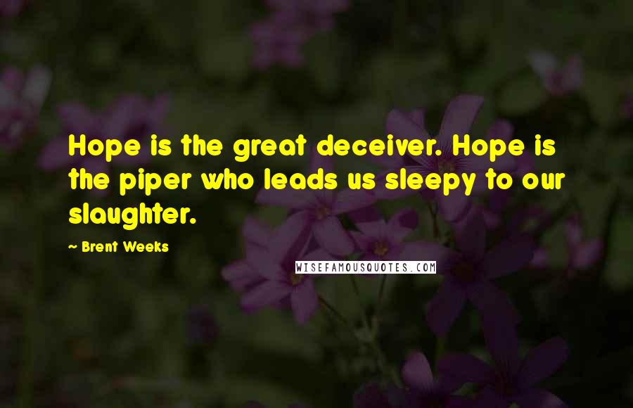 Brent Weeks Quotes: Hope is the great deceiver. Hope is the piper who leads us sleepy to our slaughter.