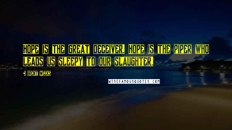 Brent Weeks Quotes: Hope is the great deceiver. Hope is the piper who leads us sleepy to our slaughter.