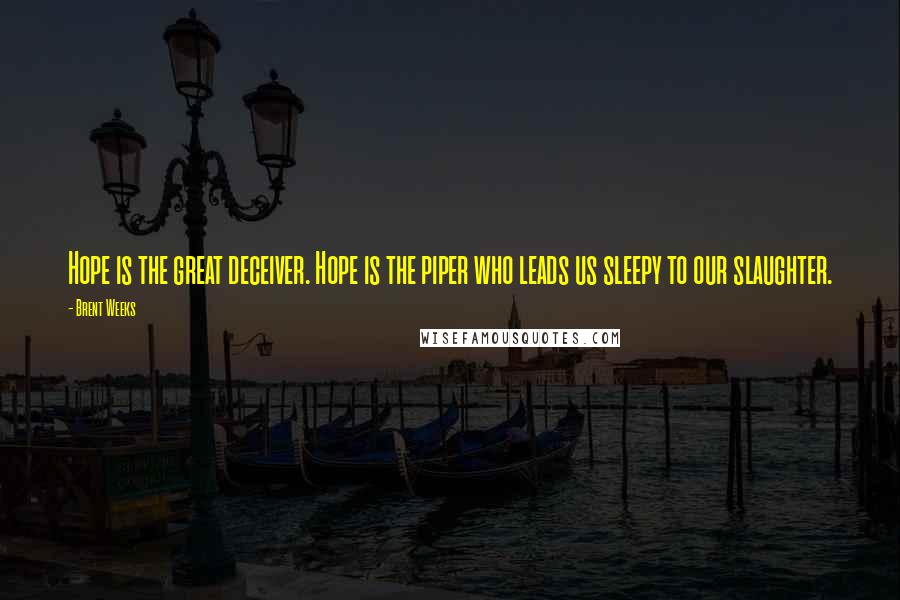 Brent Weeks Quotes: Hope is the great deceiver. Hope is the piper who leads us sleepy to our slaughter.