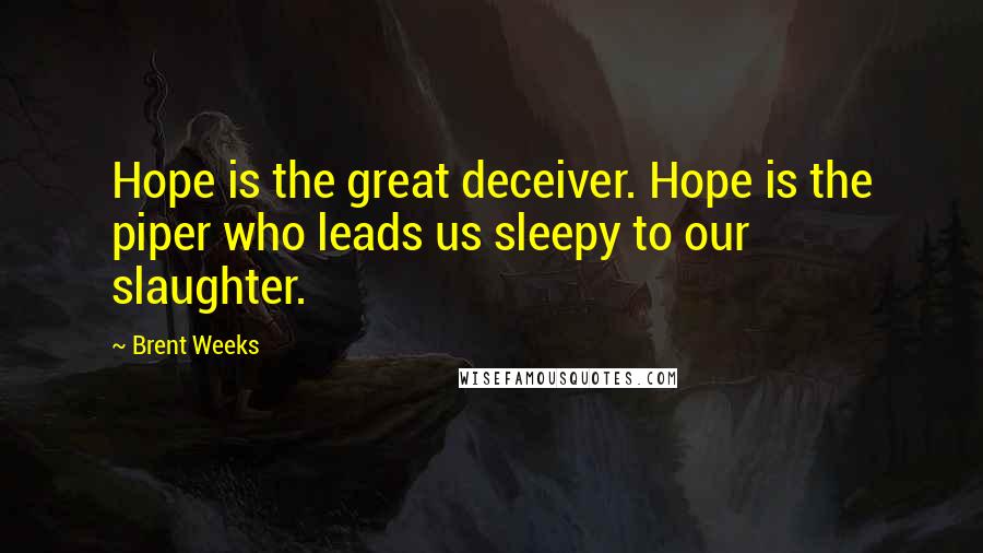 Brent Weeks Quotes: Hope is the great deceiver. Hope is the piper who leads us sleepy to our slaughter.