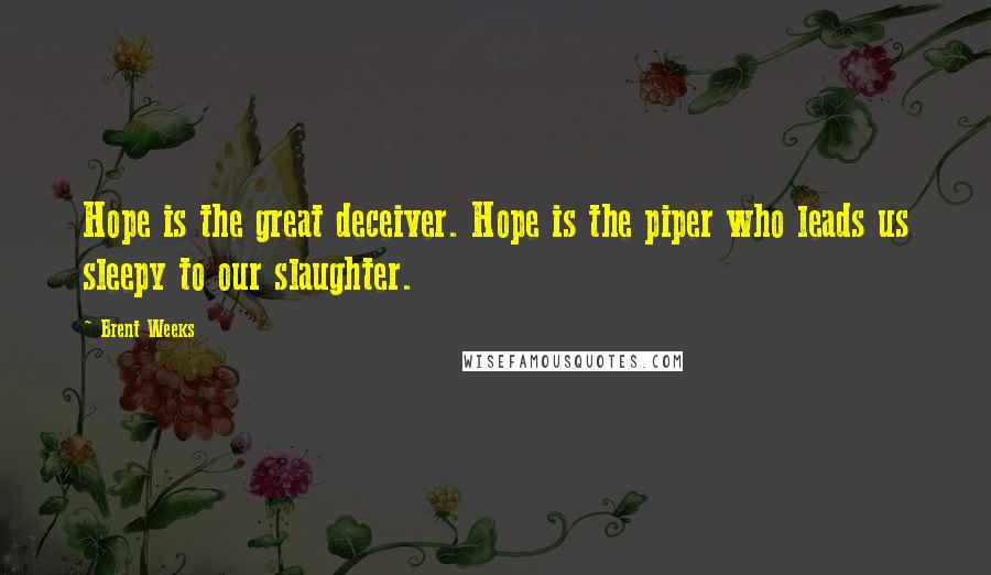 Brent Weeks Quotes: Hope is the great deceiver. Hope is the piper who leads us sleepy to our slaughter.