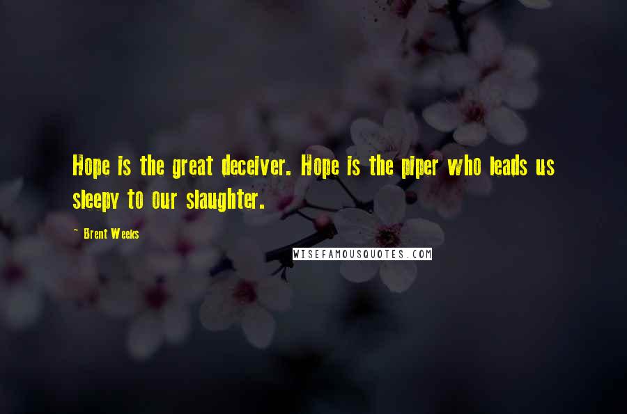 Brent Weeks Quotes: Hope is the great deceiver. Hope is the piper who leads us sleepy to our slaughter.