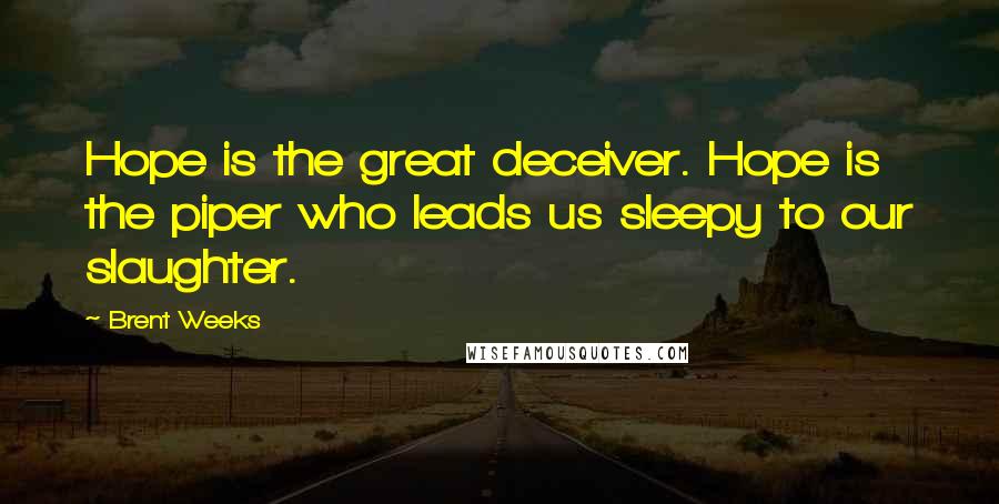 Brent Weeks Quotes: Hope is the great deceiver. Hope is the piper who leads us sleepy to our slaughter.