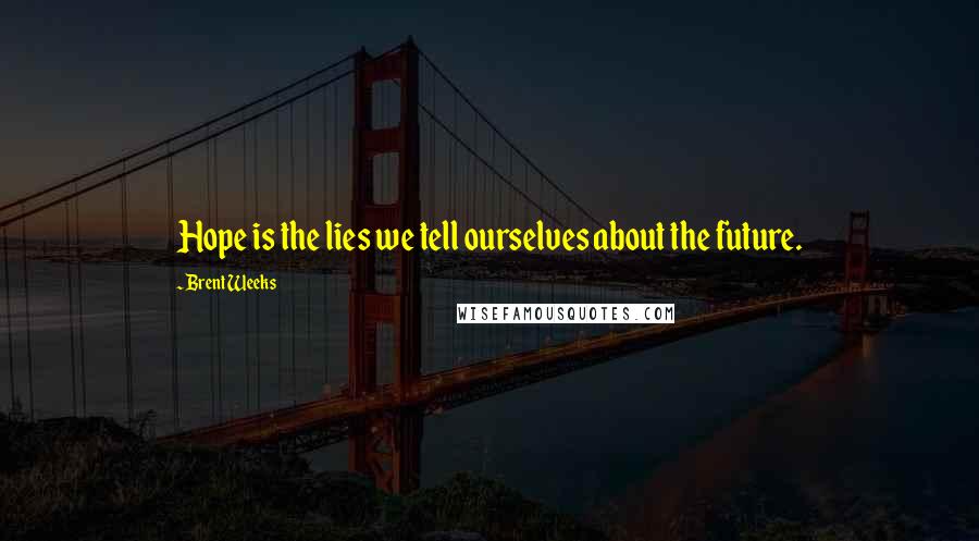 Brent Weeks Quotes: Hope is the lies we tell ourselves about the future.