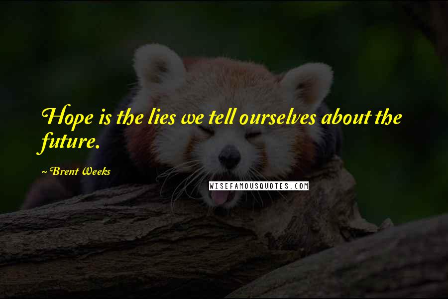 Brent Weeks Quotes: Hope is the lies we tell ourselves about the future.