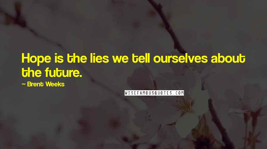 Brent Weeks Quotes: Hope is the lies we tell ourselves about the future.