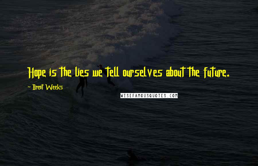 Brent Weeks Quotes: Hope is the lies we tell ourselves about the future.