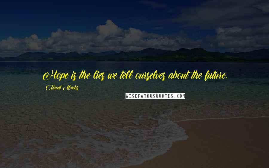 Brent Weeks Quotes: Hope is the lies we tell ourselves about the future.