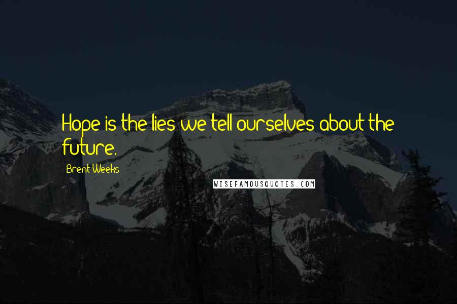 Brent Weeks Quotes: Hope is the lies we tell ourselves about the future.