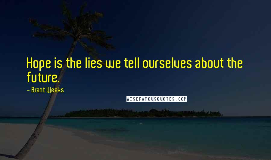 Brent Weeks Quotes: Hope is the lies we tell ourselves about the future.