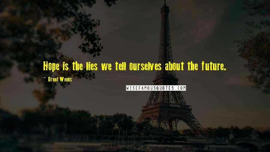 Brent Weeks Quotes: Hope is the lies we tell ourselves about the future.