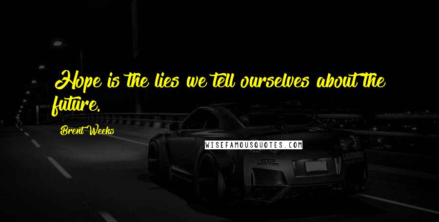 Brent Weeks Quotes: Hope is the lies we tell ourselves about the future.