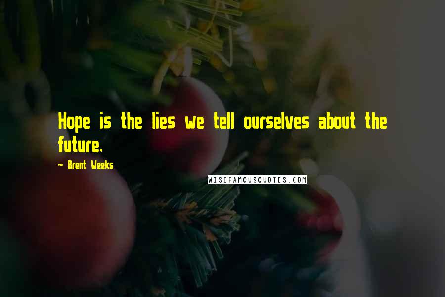 Brent Weeks Quotes: Hope is the lies we tell ourselves about the future.