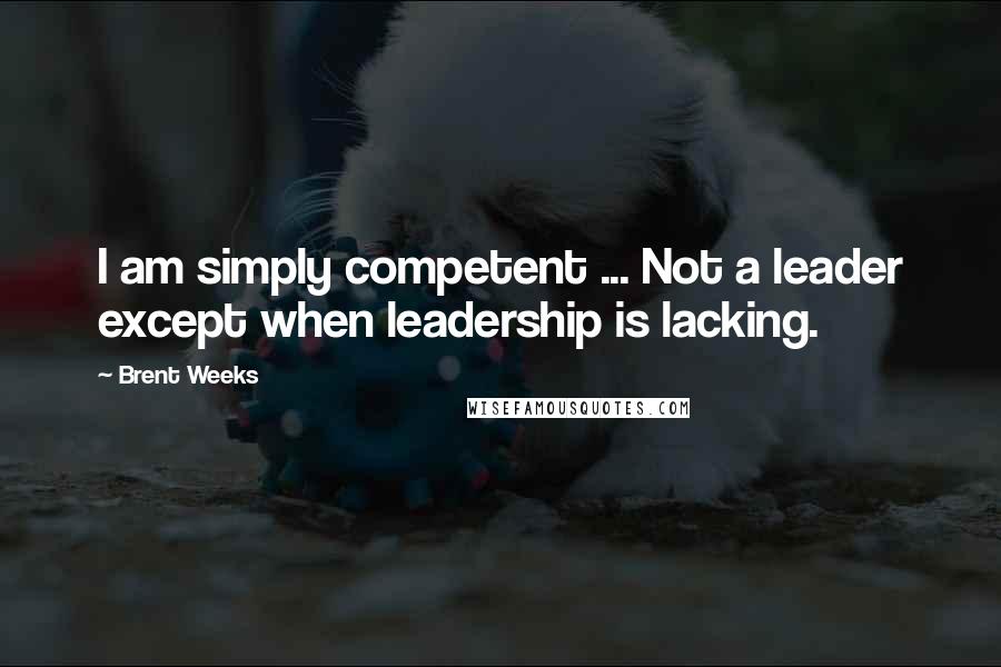 Brent Weeks Quotes: I am simply competent ... Not a leader except when leadership is lacking.