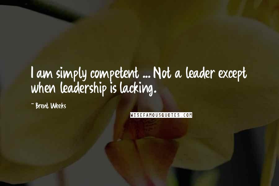 Brent Weeks Quotes: I am simply competent ... Not a leader except when leadership is lacking.