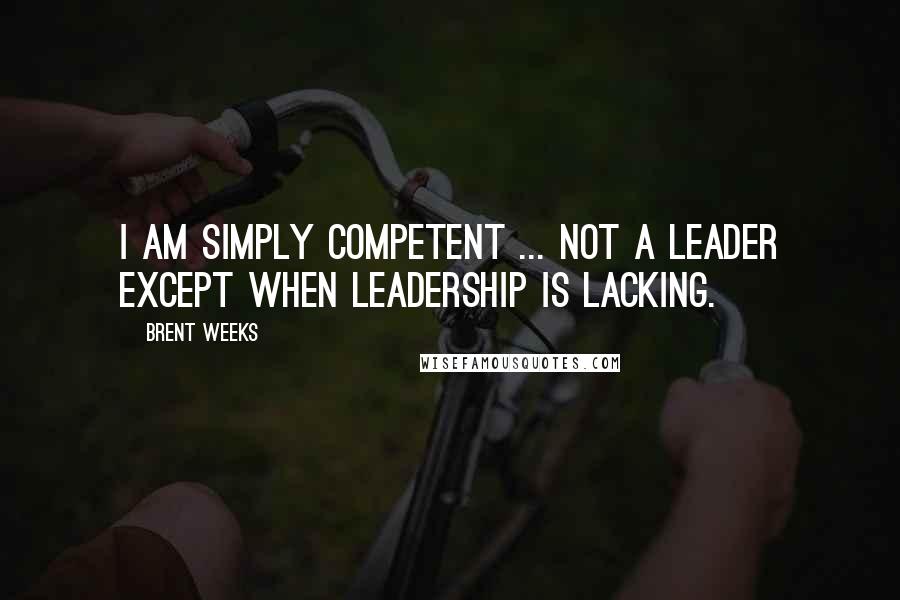 Brent Weeks Quotes: I am simply competent ... Not a leader except when leadership is lacking.