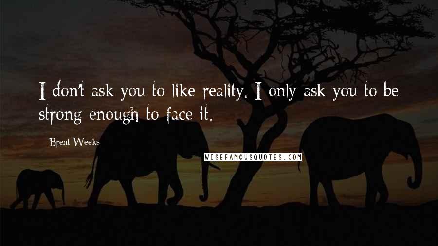 Brent Weeks Quotes: I don't ask you to like reality. I only ask you to be strong enough to face it.