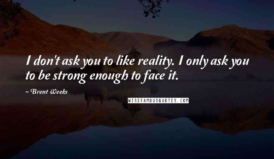 Brent Weeks Quotes: I don't ask you to like reality. I only ask you to be strong enough to face it.