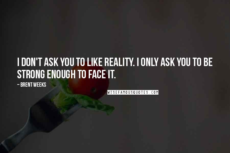 Brent Weeks Quotes: I don't ask you to like reality. I only ask you to be strong enough to face it.