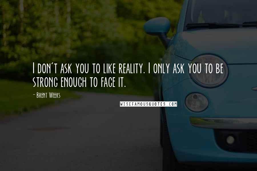 Brent Weeks Quotes: I don't ask you to like reality. I only ask you to be strong enough to face it.