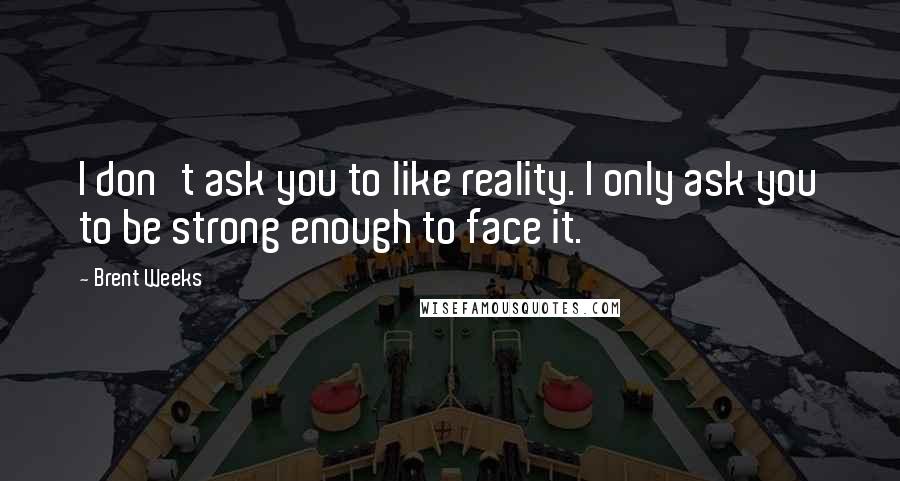 Brent Weeks Quotes: I don't ask you to like reality. I only ask you to be strong enough to face it.