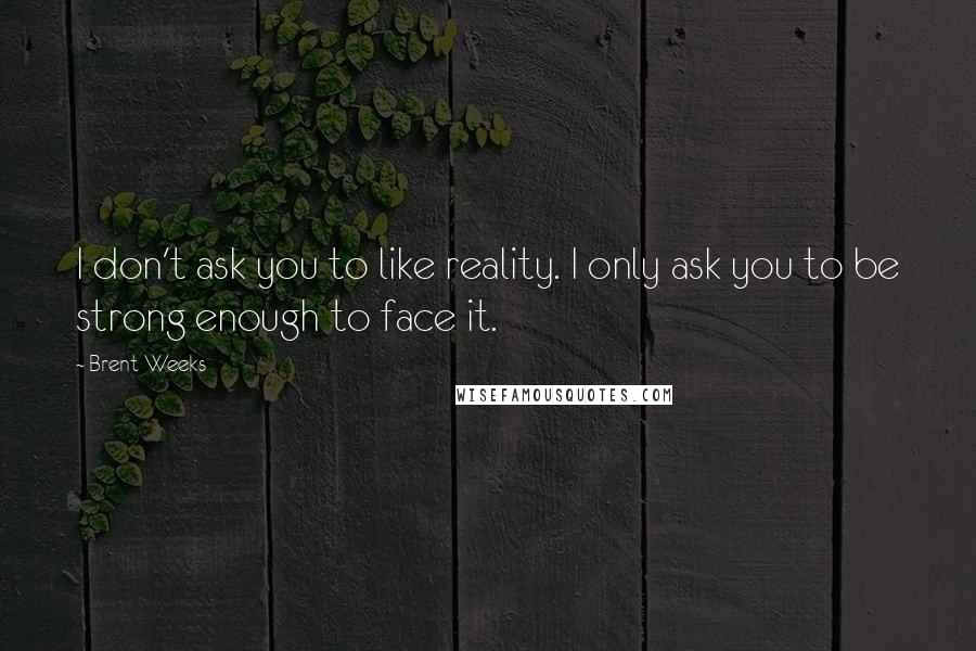 Brent Weeks Quotes: I don't ask you to like reality. I only ask you to be strong enough to face it.