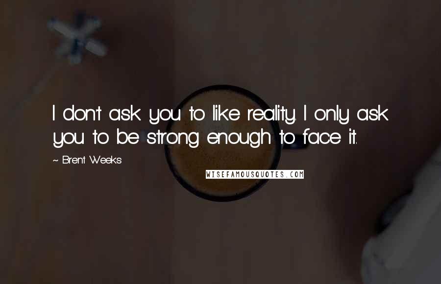 Brent Weeks Quotes: I don't ask you to like reality. I only ask you to be strong enough to face it.