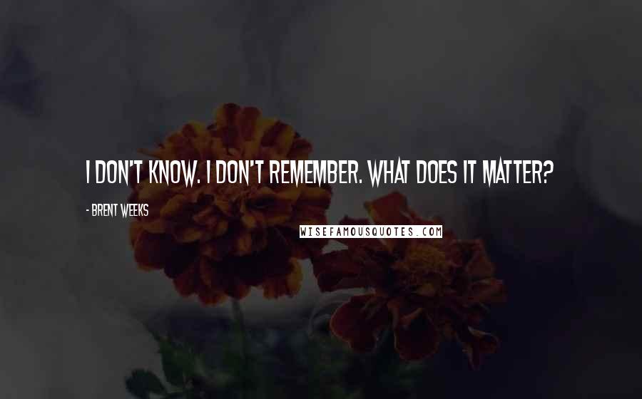 Brent Weeks Quotes: I don't know. I don't remember. What does it matter?